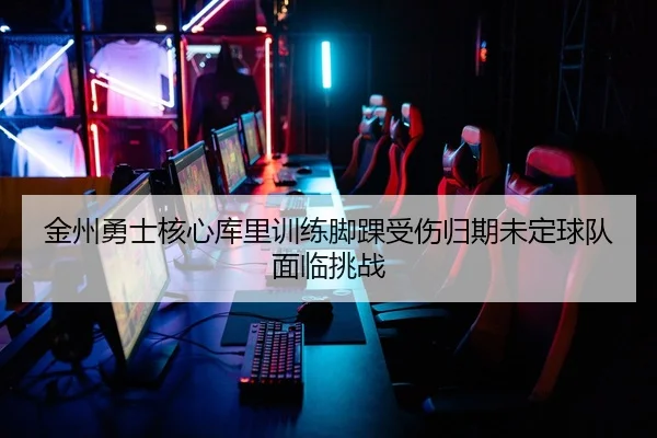 金州勇士核心库里训练脚踝受伤归期未定球队面临挑战